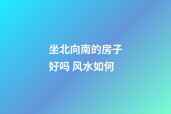 坐北向南的房子好吗 风水如何